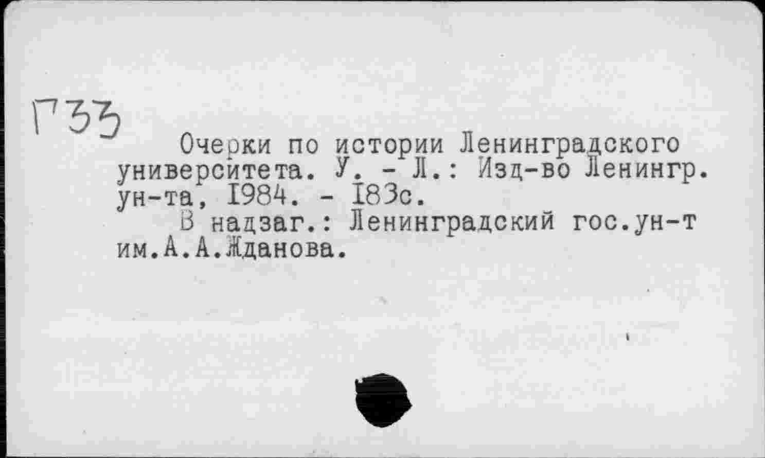 ﻿Очерки по истории Ленинградского университета. У. - Л.: Изд-во Ленингр. ун-та, 1984. - 183с.
Ö нацзаг.: Ленинградский гос.ун-т им.А.А.Жданова.